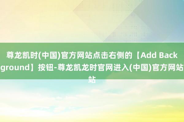 尊龙凯时(中国)官方网站点击右侧的【Add Background】按钮-尊龙凯龙时官网进入(中国)官方网站