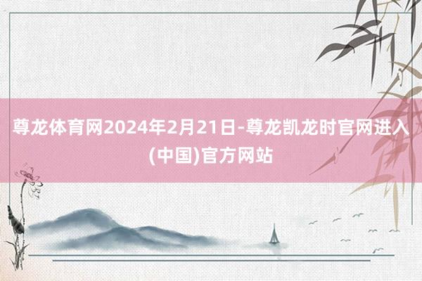 尊龙体育网2024年2月21日-尊龙凯龙时官网进入(中国)官方网站