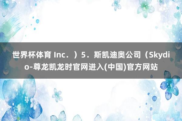 世界杯体育 Inc．）　　5．斯凯迪奥公司（Skydio-尊龙凯龙时官网进入(中国)官方网站