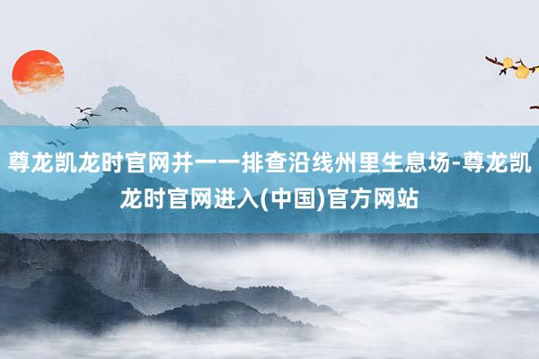 尊龙凯龙时官网并一一排查沿线州里生息场-尊龙凯龙时官网进入(中国)官方网站