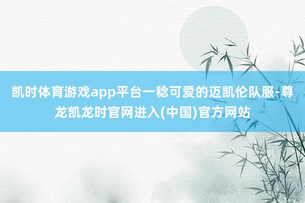 凯时体育游戏app平台一稔可爱的迈凯伦队服-尊龙凯龙时官网进入(中国)官方网站