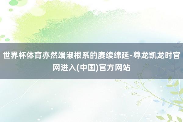 世界杯体育亦然端淑根系的赓续绵延-尊龙凯龙时官网进入(中国)官方网站