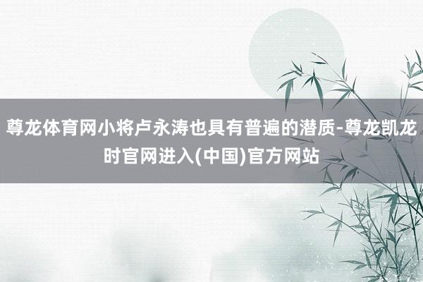 尊龙体育网小将卢永涛也具有普遍的潜质-尊龙凯龙时官网进入(中国)官方网站