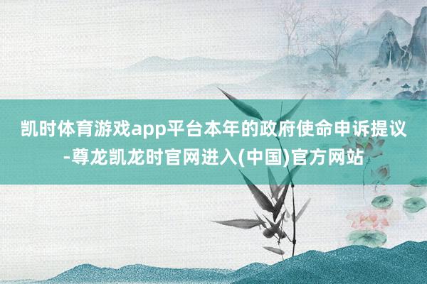 凯时体育游戏app平台　　本年的政府使命申诉提议-尊龙凯龙时官网进入(中国)官方网站