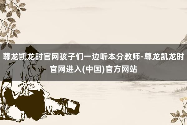 尊龙凯龙时官网孩子们一边听本分教师-尊龙凯龙时官网进入(中国)官方网站