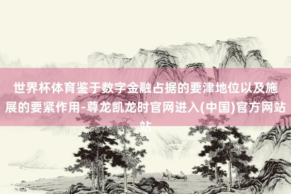 世界杯体育 鉴于数字金融占据的要津地位以及施展的要紧作用-尊龙凯龙时官网进入(中国)官方网站