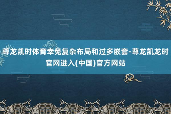 尊龙凯时体育幸免复杂布局和过多嵌套-尊龙凯龙时官网进入(中国)官方网站