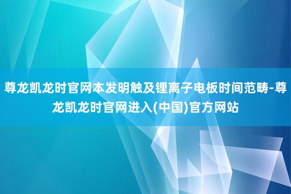 尊龙凯龙时官网本发明触及锂离子电板时间范畴-尊龙凯龙时官网进入(中国)官方网站
