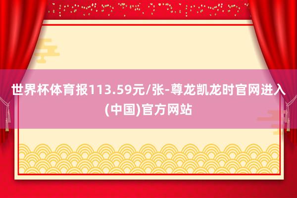 世界杯体育报113.59元/张-尊龙凯龙时官网进入(中国)官方网站