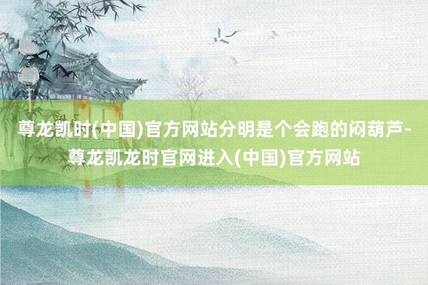 尊龙凯时(中国)官方网站分明是个会跑的闷葫芦-尊龙凯龙时官网进入(中国)官方网站