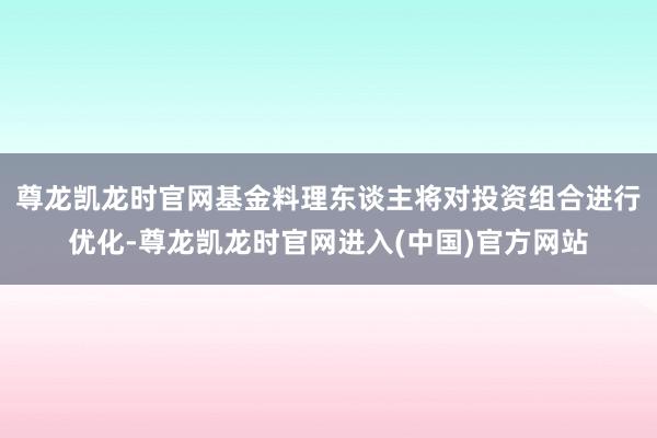 尊龙凯龙时官网基金料理东谈主将对投资组合进行优化-尊龙凯龙时官网进入(中国)官方网站