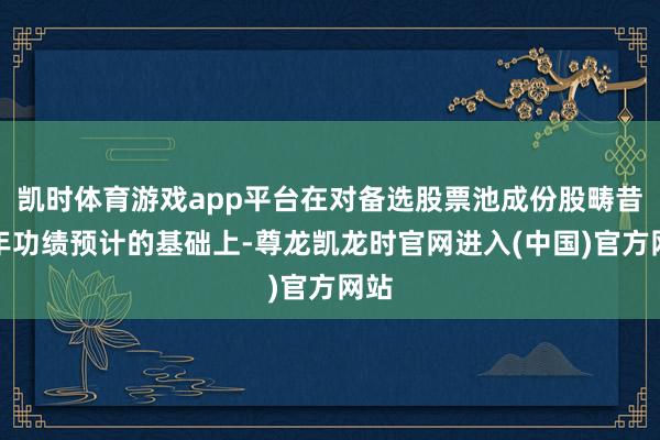 凯时体育游戏app平台在对备选股票池成份股畴昔两年功绩预计的基础上-尊龙凯龙时官网进入(中国)官方网站