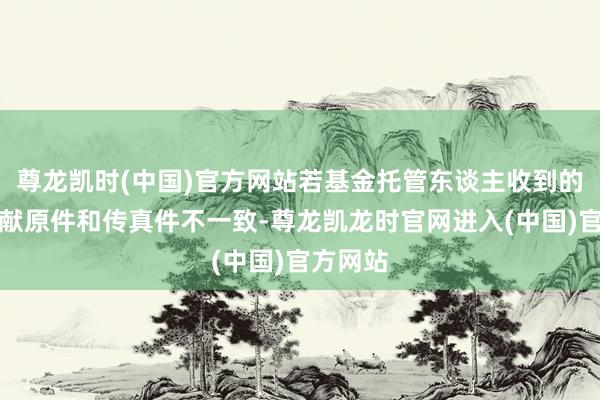 尊龙凯时(中国)官方网站若基金托管东谈主收到的授权文献原件和传真件不一致-尊龙凯龙时官网进入(中国)官方网站