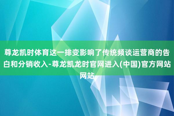 尊龙凯时体育这一排变影响了传统频谈运营商的告白和分销收入-尊龙凯龙时官网进入(中国)官方网站