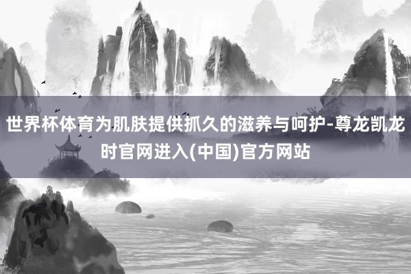 世界杯体育为肌肤提供抓久的滋养与呵护-尊龙凯龙时官网进入(中国)官方网站