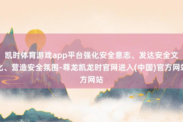 凯时体育游戏app平台强化安全意志、发达安全文化、营造安全氛围-尊龙凯龙时官网进入(中国)官方网站