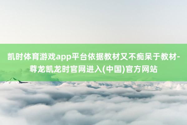 凯时体育游戏app平台依据教材又不痴呆于教材-尊龙凯龙时官网进入(中国)官方网站