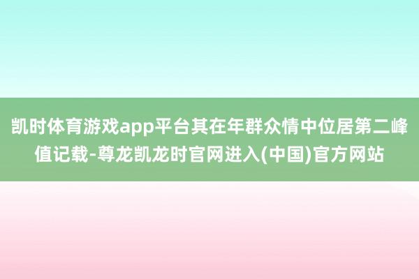 凯时体育游戏app平台其在年群众情中位居第二峰值记载-尊龙凯龙时官网进入(中国)官方网站