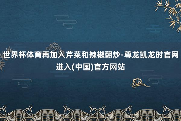 世界杯体育再加入芹菜和辣椒翻炒-尊龙凯龙时官网进入(中国)官方网站
