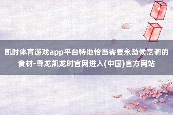 凯时体育游戏app平台特地恰当需要永劫候烹调的食材-尊龙凯龙时官网进入(中国)官方网站