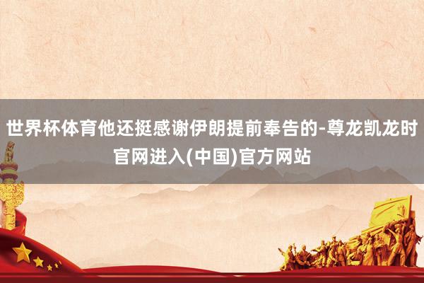 世界杯体育他还挺感谢伊朗提前奉告的-尊龙凯龙时官网进入(中国)官方网站