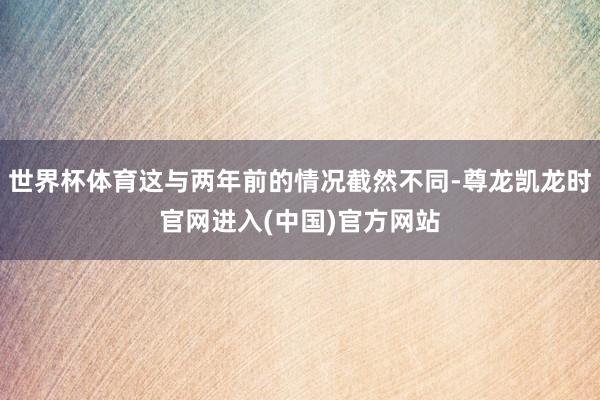 世界杯体育这与两年前的情况截然不同-尊龙凯龙时官网进入(中国)官方网站