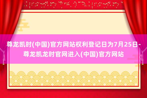 尊龙凯时(中国)官方网站权利登记日为7月25日-尊龙凯龙时官网进入(中国)官方网站