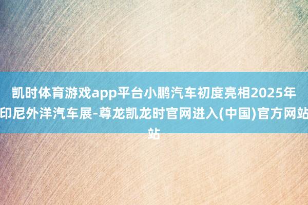 凯时体育游戏app平台小鹏汽车初度亮相2025年印尼外洋汽车展-尊龙凯龙时官网进入(中国)官方网站