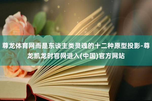 尊龙体育网而是东谈主类灵魂的十二种原型投影-尊龙凯龙时官网进入(中国)官方网站