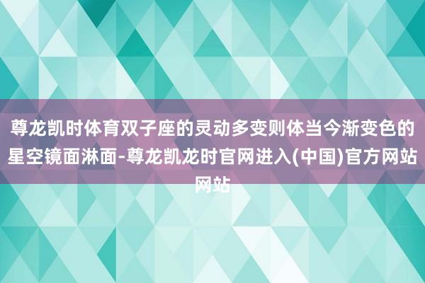 尊龙凯时体育双子座的灵动多变则体当今渐变色的星空镜面淋面-尊龙凯龙时官网进入(中国)官方网站