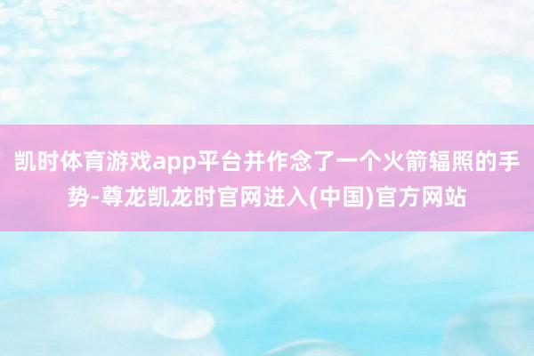 凯时体育游戏app平台并作念了一个火箭辐照的手势-尊龙凯龙时官网进入(中国)官方网站