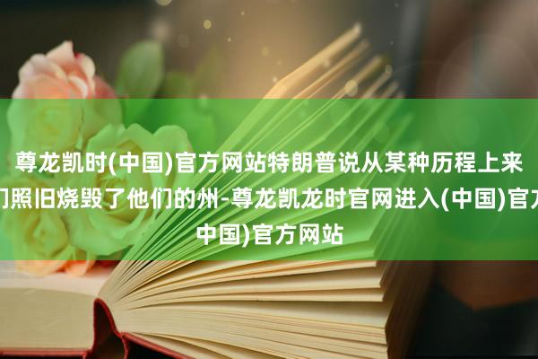 尊龙凯时(中国)官方网站特朗普说从某种历程上来说他们照旧烧毁了他们的州-尊龙凯龙时官网进入(中国)官方网站