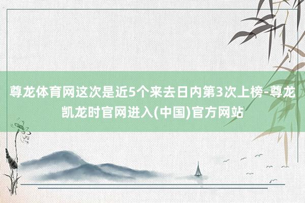 尊龙体育网这次是近5个来去日内第3次上榜-尊龙凯龙时官网进入(中国)官方网站