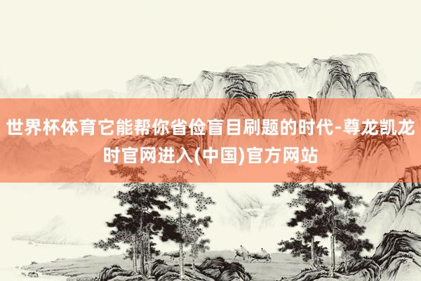 世界杯体育它能帮你省俭盲目刷题的时代-尊龙凯龙时官网进入(中国)官方网站
