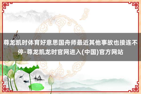 尊龙凯时体育好意思国舟师最近其他事故也接连不停-尊龙凯龙时官网进入(中国)官方网站