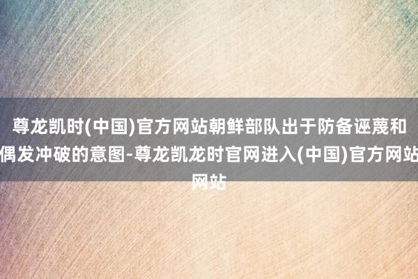 尊龙凯时(中国)官方网站朝鲜部队出于防备诬蔑和偶发冲破的意图-尊龙凯龙时官网进入(中国)官方网站