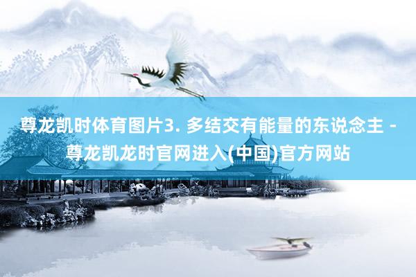 尊龙凯时体育图片3. 多结交有能量的东说念主 -尊龙凯龙时官网进入(中国)官方网站