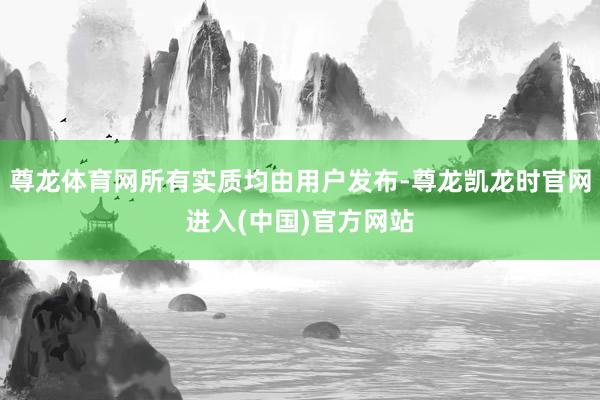 尊龙体育网所有实质均由用户发布-尊龙凯龙时官网进入(中国)官方网站