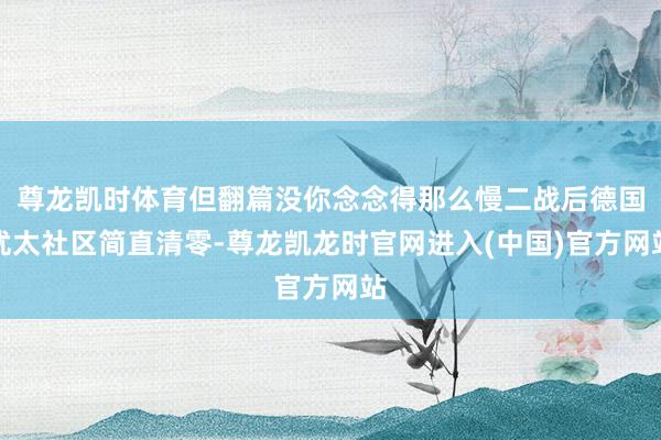 尊龙凯时体育但翻篇没你念念得那么慢二战后德国犹太社区简直清零-尊龙凯龙时官网进入(中国)官方网站