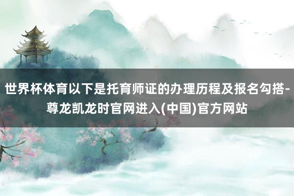 世界杯体育以下是托育师证的办理历程及报名勾搭-尊龙凯龙时官网进入(中国)官方网站