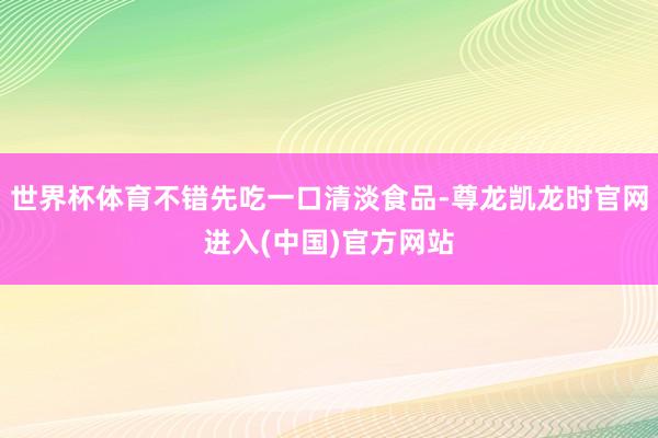 世界杯体育不错先吃一口清淡食品-尊龙凯龙时官网进入(中国)官方网站