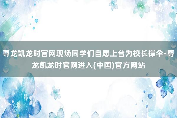 尊龙凯龙时官网现场同学们自愿上台为校长撑伞-尊龙凯龙时官网进入(中国)官方网站