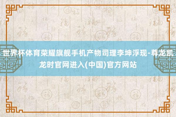 世界杯体育荣耀旗舰手机产物司理李坤浮现-尊龙凯龙时官网进入(中国)官方网站