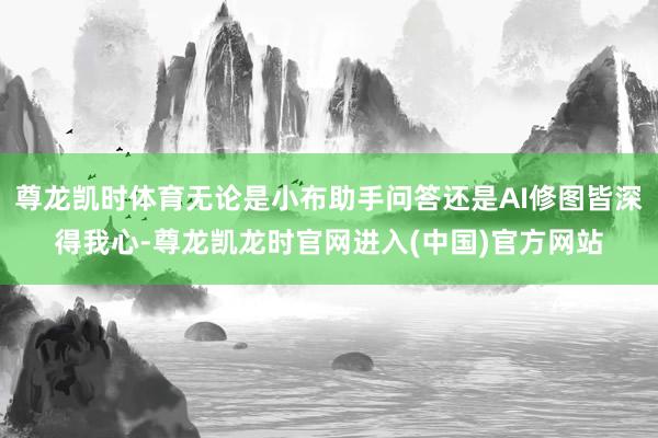 尊龙凯时体育无论是小布助手问答还是AI修图皆深得我心-尊龙凯龙时官网进入(中国)官方网站