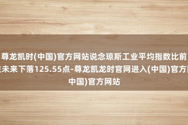 尊龙凯时(中国)官方网站说念琼斯工业平均指数比前一往未来下落125.55点-尊龙凯龙时官网进入(中国)官方网站