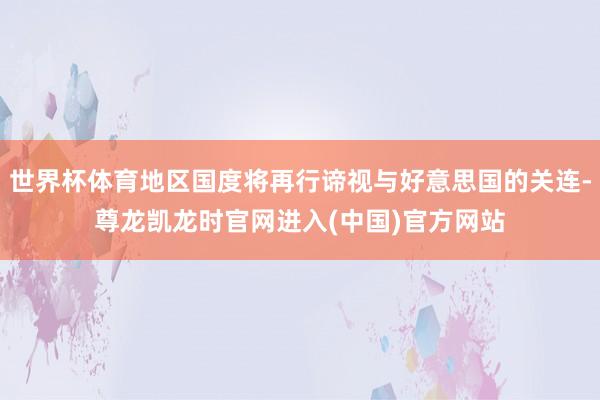 世界杯体育地区国度将再行谛视与好意思国的关连-尊龙凯龙时官网进入(中国)官方网站