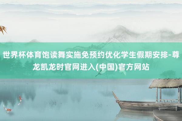 世界杯体育饱读舞实施免预约优化学生假期安排-尊龙凯龙时官网进入(中国)官方网站