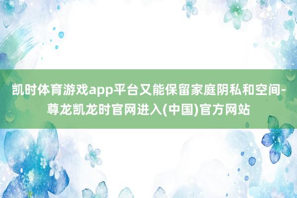 凯时体育游戏app平台又能保留家庭阴私和空间-尊龙凯龙时官网进入(中国)官方网站