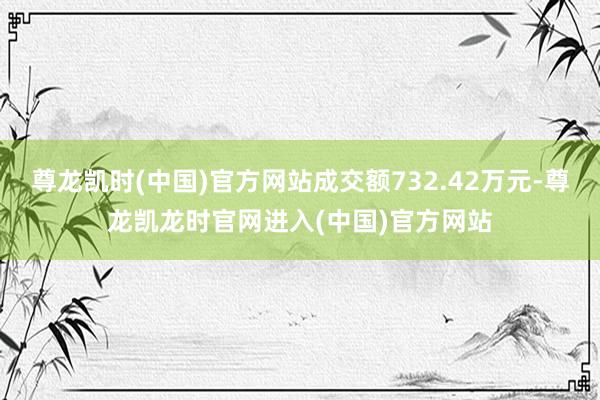 尊龙凯时(中国)官方网站成交额732.42万元-尊龙凯龙时官网进入(中国)官方网站