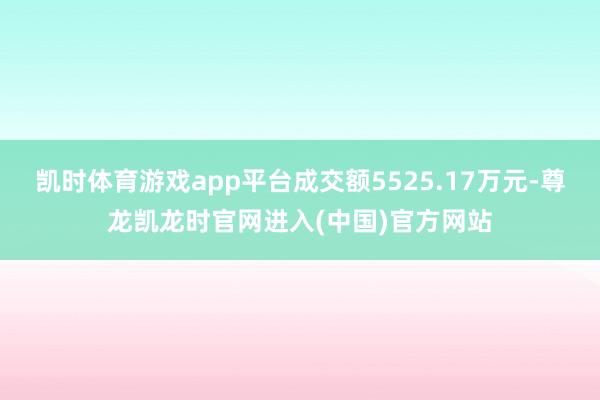凯时体育游戏app平台成交额5525.17万元-尊龙凯龙时官网进入(中国)官方网站